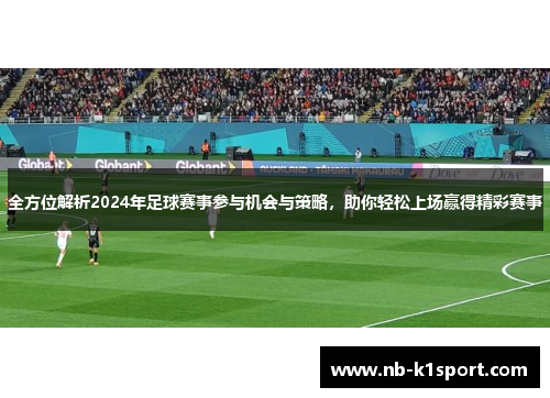 全方位解析2024年足球赛事参与机会与策略，助你轻松上场赢得精彩赛事