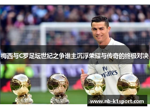 梅西与C罗足坛世纪之争谁主沉浮荣耀与传奇的终极对决