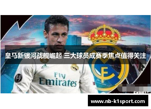 皇马新银河战舰崛起 三大球员成赛季焦点值得关注