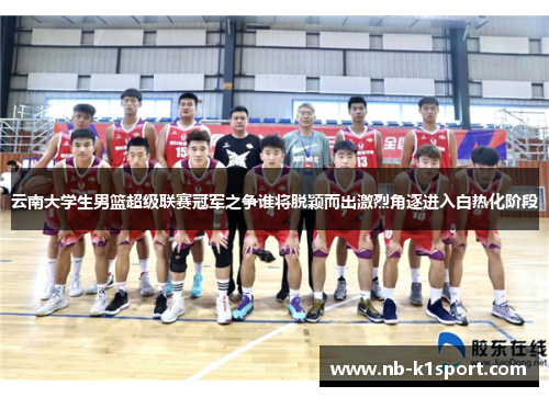 云南大学生男篮超级联赛冠军之争谁将脱颖而出激烈角逐进入白热化阶段