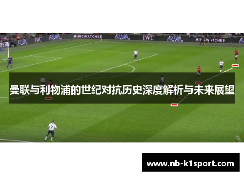曼联与利物浦的世纪对抗历史深度解析与未来展望