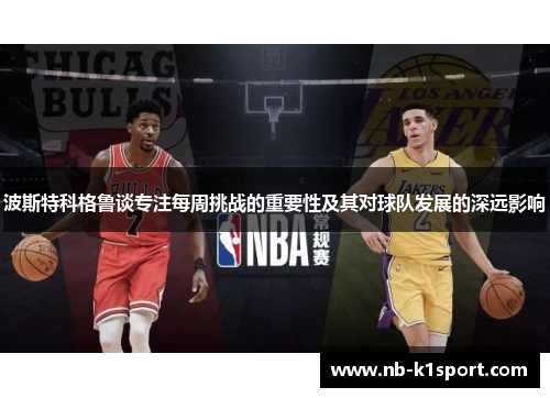 波斯特科格鲁谈专注每周挑战的重要性及其对球队发展的深远影响