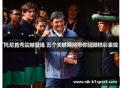 托尼首秀震撼登场 五个关键瞬间带你回顾精彩表现