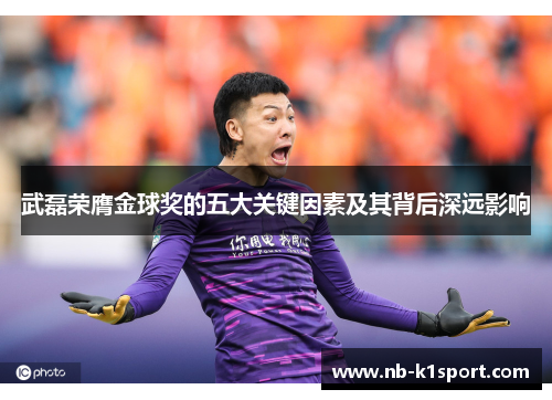 武磊荣膺金球奖的五大关键因素及其背后深远影响