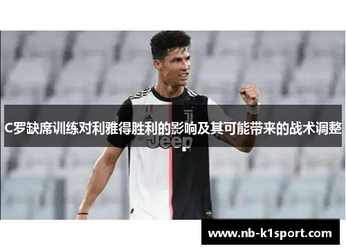 C罗缺席训练对利雅得胜利的影响及其可能带来的战术调整