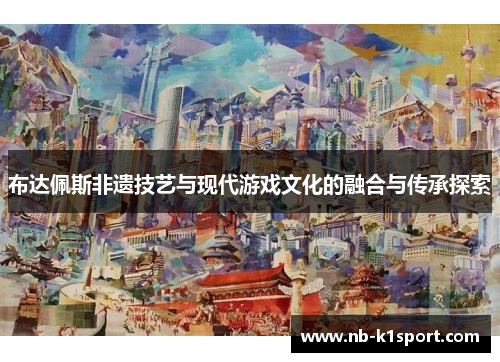 布达佩斯非遗技艺与现代游戏文化的融合与传承探索