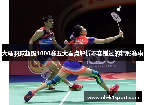 大马羽球超级1000赛五大看点解析不容错过的精彩赛事