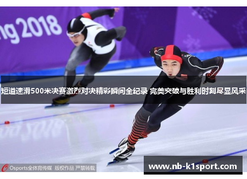短道速滑500米决赛激烈对决精彩瞬间全纪录 完美突破与胜利时刻尽显风采