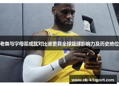 老詹与字母哥成就对比谁更具全球篮球影响力及历史地位