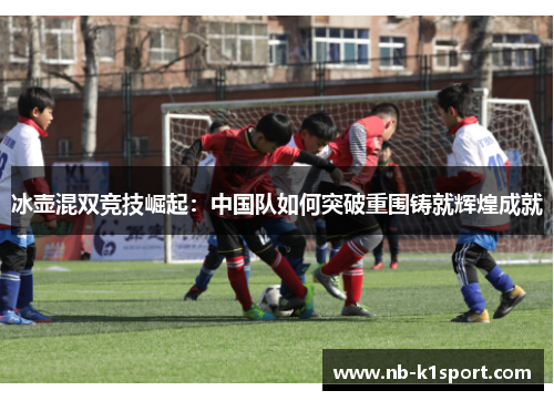 冰壶混双竞技崛起：中国队如何突破重围铸就辉煌成就