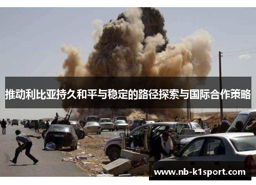 推动利比亚持久和平与稳定的路径探索与国际合作策略