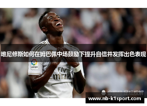 维尼修斯如何在姆巴佩中场鼓励下提升自信并发挥出色表现