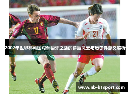 2002年世界杯韩国对葡萄牙之战的幕后风云与历史性意义解析