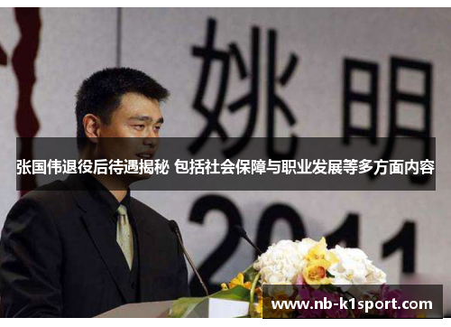张国伟退役后待遇揭秘 包括社会保障与职业发展等多方面内容