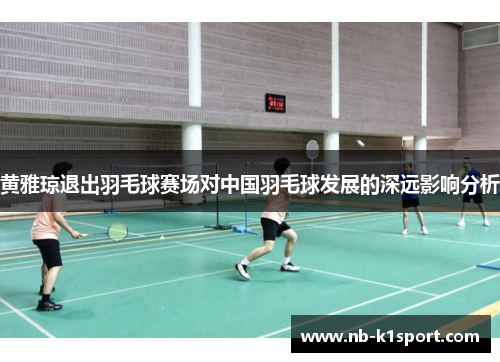 黄雅琼退出羽毛球赛场对中国羽毛球发展的深远影响分析