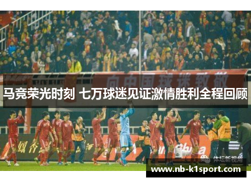 马竞荣光时刻 七万球迷见证激情胜利全程回顾
