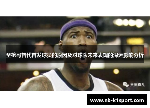 圣枪哥替代首发球员的原因及对球队未来表现的深远影响分析