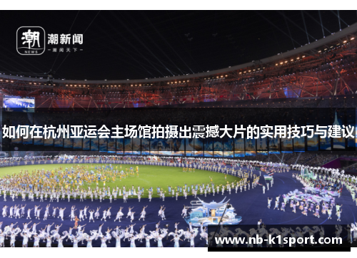 如何在杭州亚运会主场馆拍摄出震撼大片的实用技巧与建议