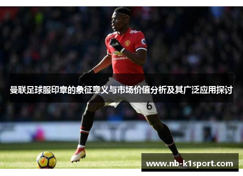 曼联足球服印章的象征意义与市场价值分析及其广泛应用探讨