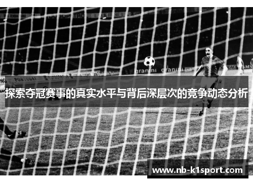 探索夺冠赛事的真实水平与背后深层次的竞争动态分析