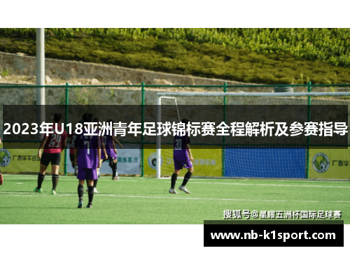 2023年U18亚洲青年足球锦标赛全程解析及参赛指导