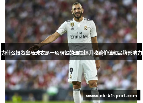 为什么投资皇马球衣是一项明智的选择提升收藏价值和品牌影响力
