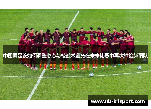 中国男足该如何调整心态与技战术避免在未来比赛中再次输给越南队