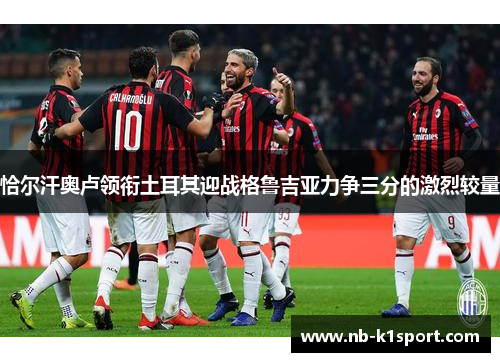 恰尔汗奥卢领衔土耳其迎战格鲁吉亚力争三分的激烈较量