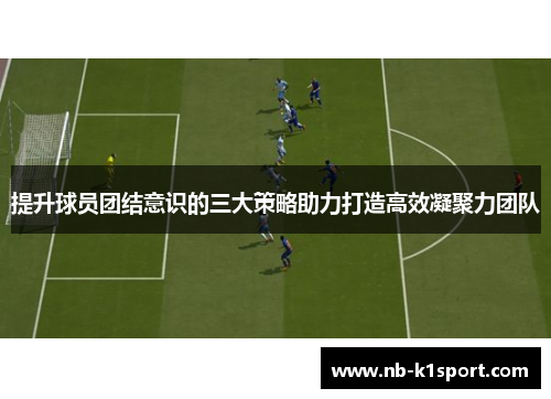 提升球员团结意识的三大策略助力打造高效凝聚力团队