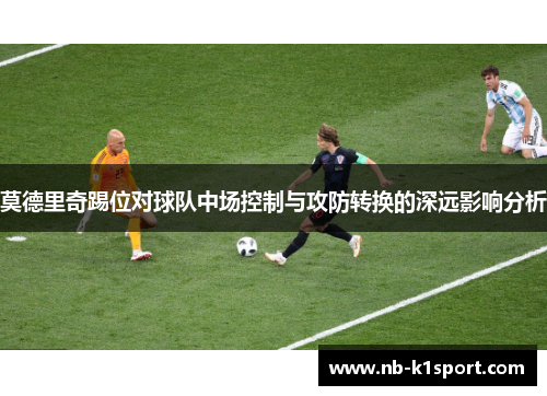 莫德里奇踢位对球队中场控制与攻防转换的深远影响分析