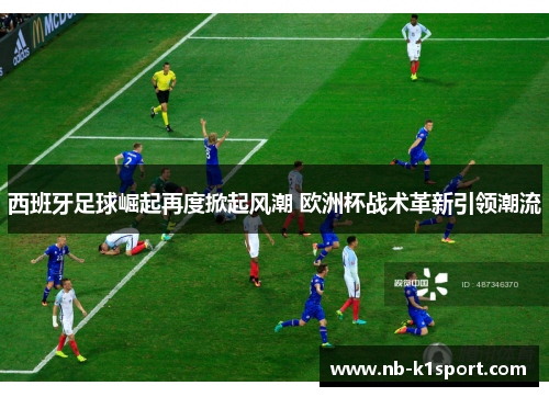 西班牙足球崛起再度掀起风潮 欧洲杯战术革新引领潮流